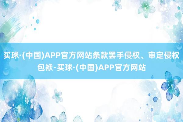 买球·(中国)APP官方网站条款罢手侵权、审定侵权包袱-买球·(中国)APP官方网站