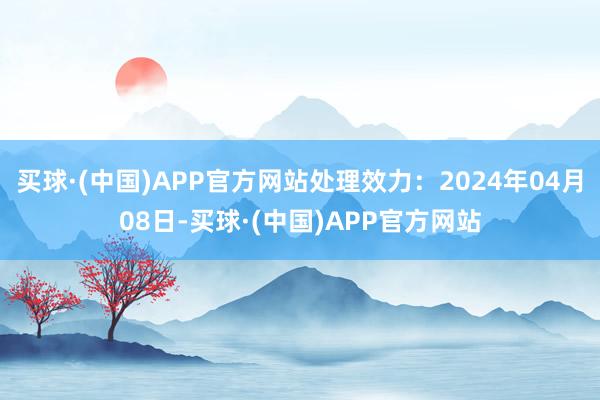 买球·(中国)APP官方网站处理效力：2024年04月08日-买球·(中国)APP官方网站