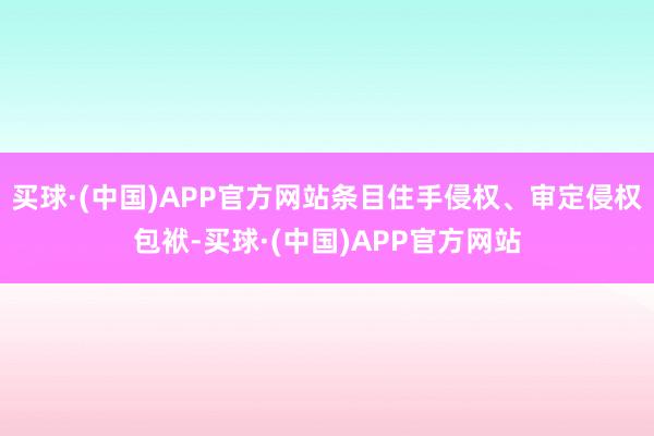 买球·(中国)APP官方网站条目住手侵权、审定侵权包袱-买球·(中国)APP官方网站