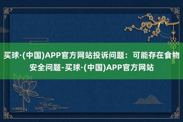 买球·(中国)APP官方网站投诉问题：可能存在食物安全问题-买球·(中国)APP官方网站