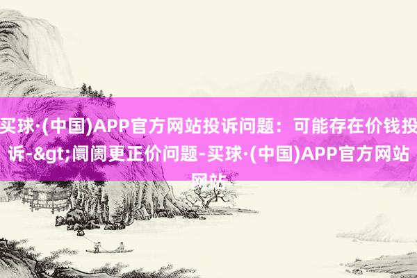 买球·(中国)APP官方网站投诉问题：可能存在价钱投诉->阛阓更正价问题-买球·(中国)APP官方网站