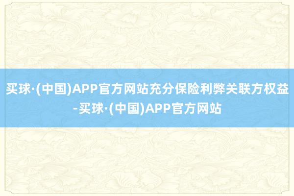 买球·(中国)APP官方网站充分保险利弊关联方权益-买球·(中国)APP官方网站