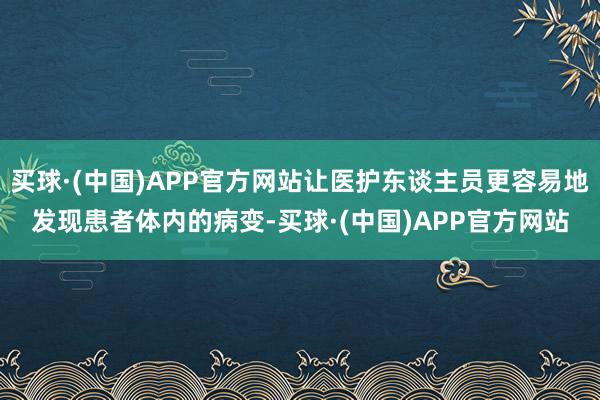 买球·(中国)APP官方网站让医护东谈主员更容易地发现患者体内的病变-买球·(中国)APP官方网站