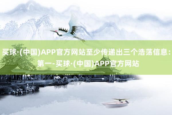 买球·(中国)APP官方网站至少传递出三个浩荡信息：  第一-买球·(中国)APP官方网站