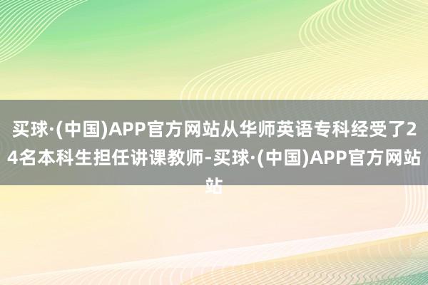 买球·(中国)APP官方网站从华师英语专科经受了24名本科生担任讲课教师-买球·(中国)APP官方网站