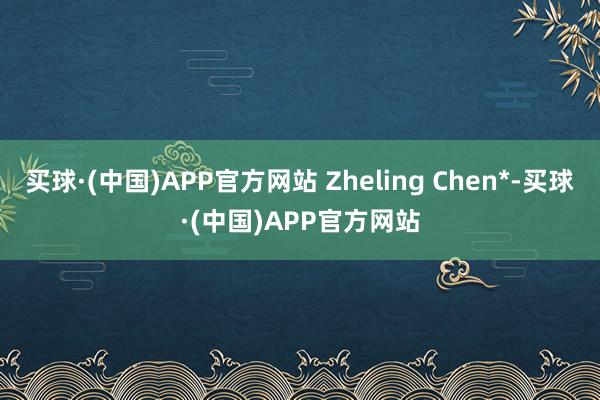 买球·(中国)APP官方网站 Zheling Chen*-买球·(中国)APP官方网站