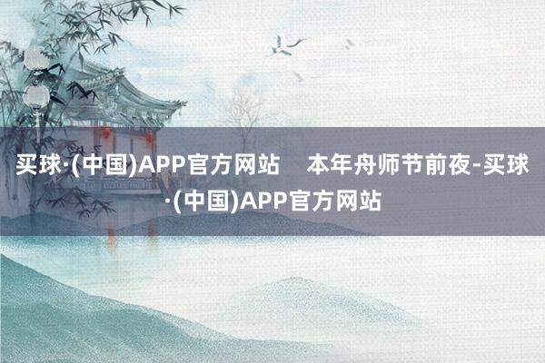 买球·(中国)APP官方网站    本年舟师节前夜-买球·(中国)APP官方网站