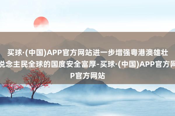 买球·(中国)APP官方网站进一步增强粤港澳雄壮东说念主民全球的国度安全富厚-买球·(中国)APP官方网站