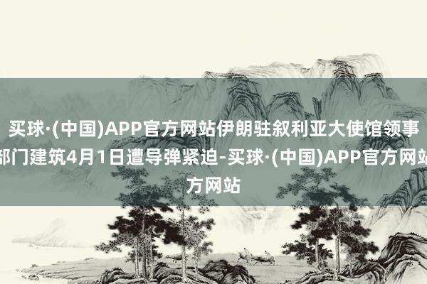 买球·(中国)APP官方网站伊朗驻叙利亚大使馆领事部门建筑4月1日遭导弹紧迫-买球·(中国)APP官方网站