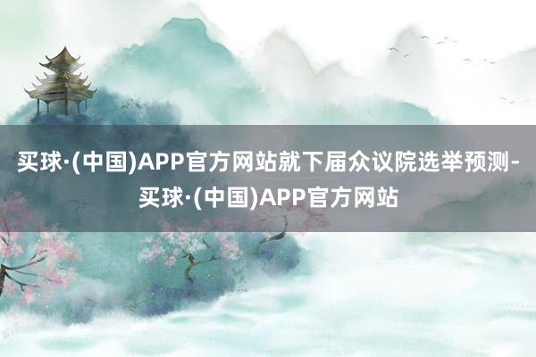 买球·(中国)APP官方网站就下届众议院选举预测-买球·(中国)APP官方网站