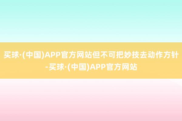 买球·(中国)APP官方网站但不可把妙技去动作方针-买球·(中国)APP官方网站