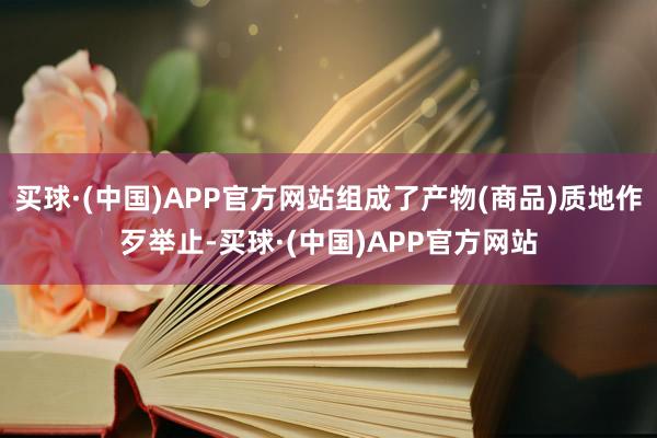 买球·(中国)APP官方网站组成了产物(商品)质地作歹举止-买球·(中国)APP官方网站