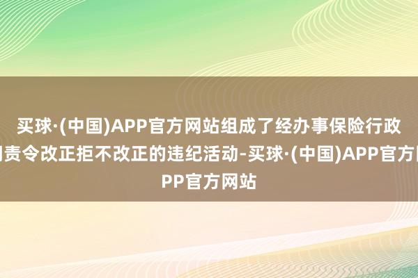 买球·(中国)APP官方网站组成了经办事保险行政部门责令改正拒不改正的违纪活动-买球·(中国)APP官方网站