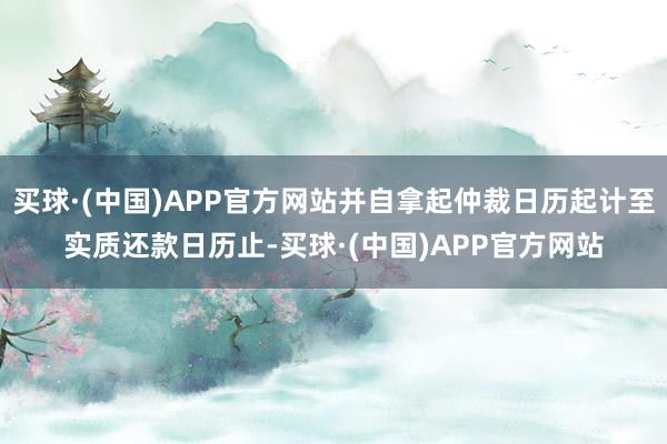 买球·(中国)APP官方网站并自拿起仲裁日历起计至实质还款日历止-买球·(中国)APP官方网站