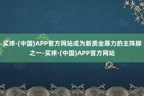 买球·(中国)APP官方网站成为新质坐蓐力的主阵脚之一-买球·(中国)APP官方网站