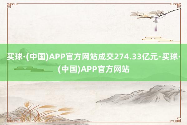 买球·(中国)APP官方网站成交274.33亿元-买球·(中国)APP官方网站