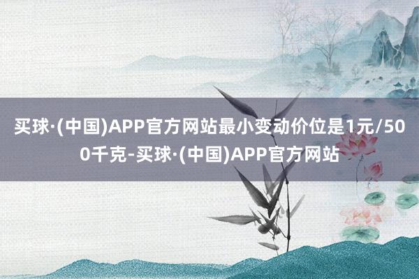 买球·(中国)APP官方网站最小变动价位是1元/500千克-买球·(中国)APP官方网站