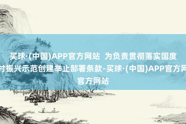 买球·(中国)APP官方网站  为负责贯彻落实国度乡村振兴示范创建举止部署条款-买球·(中国)APP官方网站