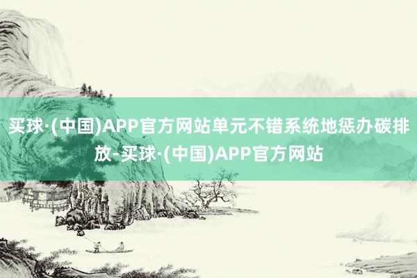 买球·(中国)APP官方网站单元不错系统地惩办碳排放-买球·(中国)APP官方网站