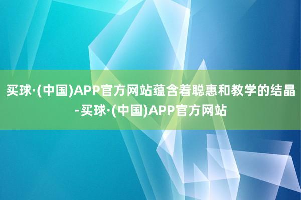 买球·(中国)APP官方网站蕴含着聪惠和教学的结晶-买球·(中国)APP官方网站