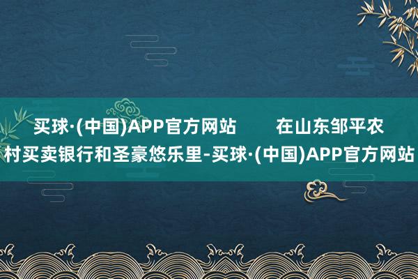 买球·(中国)APP官方网站        在山东邹平农村买卖银行和圣豪悠乐里-买球·(中国)APP官方网站