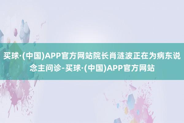 买球·(中国)APP官方网站院长肖涟波正在为病东说念主问诊-买球·(中国)APP官方网站