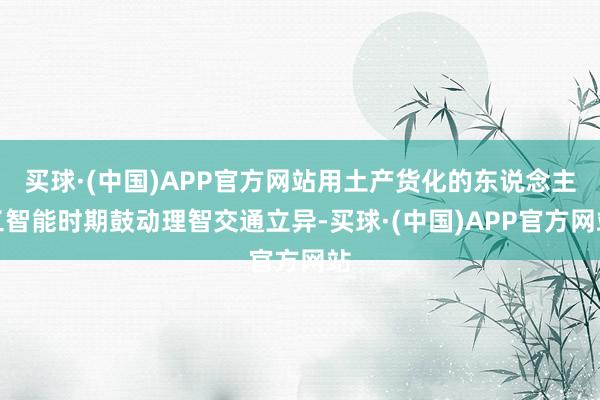 买球·(中国)APP官方网站用土产货化的东说念主工智能时期鼓动理智交通立异-买球·(中国)APP官方网站