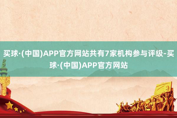 买球·(中国)APP官方网站共有7家机构参与评级-买球·(中国)APP官方网站