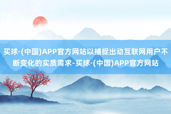 买球·(中国)APP官方网站以捕捉出动互联网用户不断变化的实质需求-买球·(中国)APP官方网站