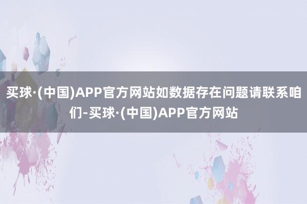 买球·(中国)APP官方网站如数据存在问题请联系咱们-买球·(中国)APP官方网站