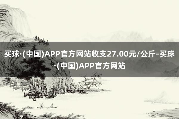 买球·(中国)APP官方网站收支27.00元/公斤-买球·(中国)APP官方网站