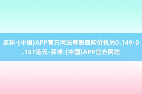 买球·(中国)APP官方网站每股回购价钱为0.149-0.157港元-买球·(中国)APP官方网站