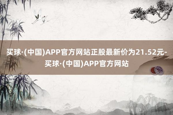 买球·(中国)APP官方网站正股最新价为21.52元-买球·(中国)APP官方网站