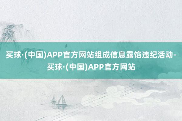 买球·(中国)APP官方网站组成信息露馅违纪活动-买球·(中国)APP官方网站