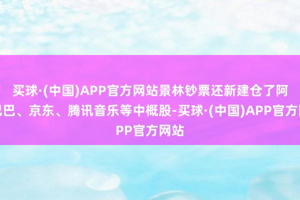 买球·(中国)APP官方网站景林钞票还新建仓了阿里巴巴、京东、腾讯音乐等中概股-买球·(中国)APP官方网站