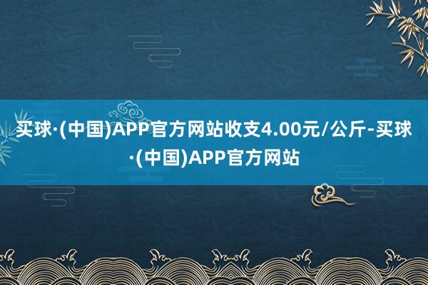 买球·(中国)APP官方网站收支4.00元/公斤-买球·(中国)APP官方网站