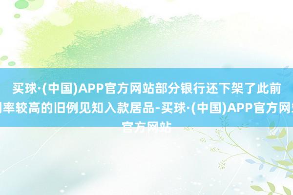 买球·(中国)APP官方网站部分银行还下架了此前利率较高的旧例见知入款居品-买球·(中国)APP官方网站