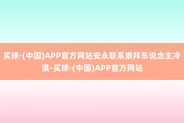 买球·(中国)APP官方网站安永联系崇拜东说念主冷漠-买球·(中国)APP官方网站