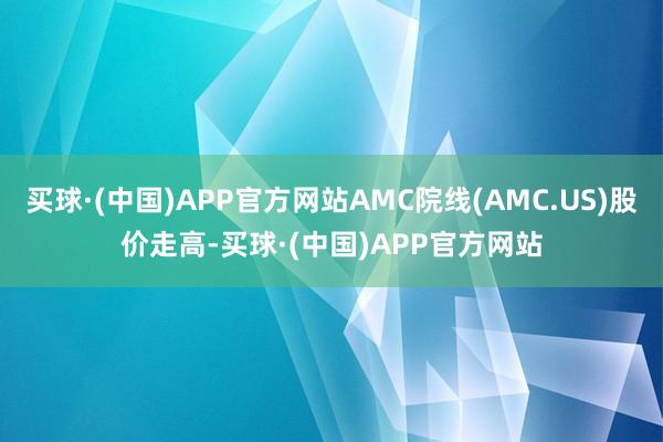 买球·(中国)APP官方网站AMC院线(AMC.US)股价走高-买球·(中国)APP官方网站