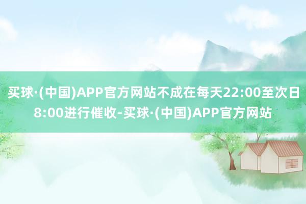 买球·(中国)APP官方网站不成在每天22:00至次日8:00进行催收-买球·(中国)APP官方网站