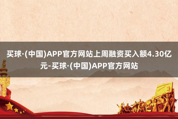 买球·(中国)APP官方网站上周融资买入额4.30亿元-买球·(中国)APP官方网站