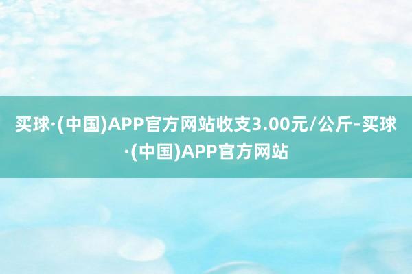 买球·(中国)APP官方网站收支3.00元/公斤-买球·(中国)APP官方网站