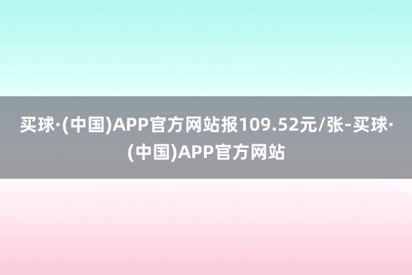 买球·(中国)APP官方网站报109.52元/张-买球·(中国)APP官方网站