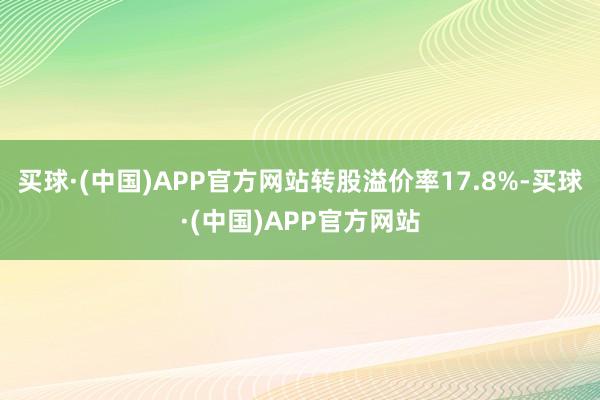 买球·(中国)APP官方网站转股溢价率17.8%-买球·(中国)APP官方网站