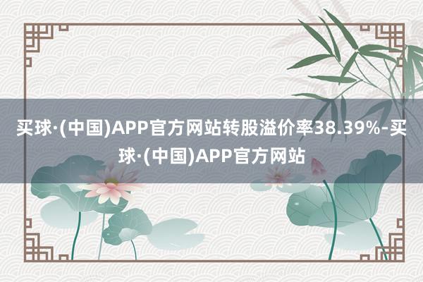 买球·(中国)APP官方网站转股溢价率38.39%-买球·(中国)APP官方网站