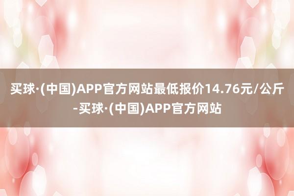 买球·(中国)APP官方网站最低报价14.76元/公斤-买球·(中国)APP官方网站