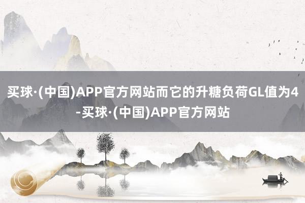 买球·(中国)APP官方网站而它的升糖负荷GL值为4-买球·(中国)APP官方网站