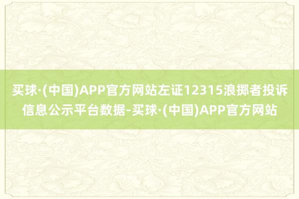 买球·(中国)APP官方网站左证12315浪掷者投诉信息公示平台数据-买球·(中国)APP官方网站