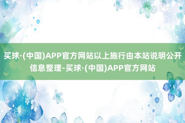 买球·(中国)APP官方网站以上施行由本站说明公开信息整理-买球·(中国)APP官方网站