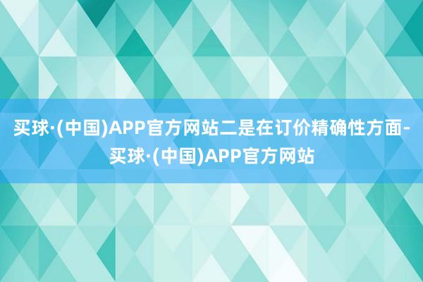 买球·(中国)APP官方网站二是在订价精确性方面-买球·(中国)APP官方网站